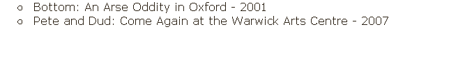 Bottom: An Arse Oddity in Oxford - 2001
Pete and Dud: Come Again at the Warwick Arts Centre - 2007 